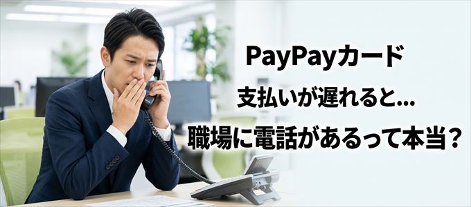 PayPayカードの支払いが遅れると職場に電話が掛かってくるのは本当?
